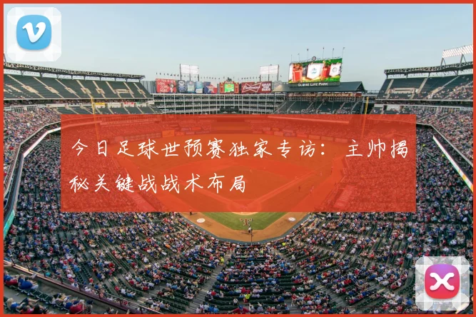 今日足球世预赛独家专访:主帅揭秘关键战战术布局
