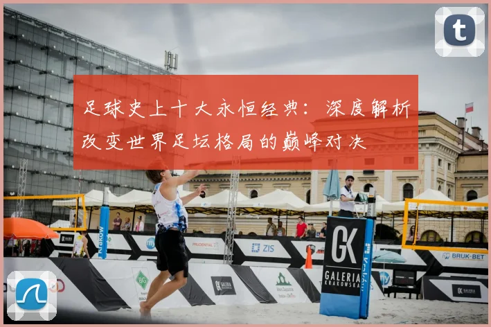 足球史上十大永恒经典:深度解析改变世界足坛格局的巅峰对决