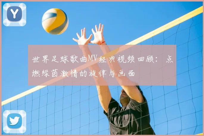 世界足球歌曲MV经典视频回顾：点燃绿茵激情的旋律与画面