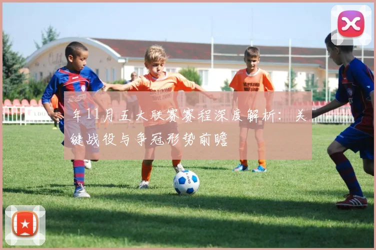 年11月五大联赛赛程深度解析：关键战役与争冠形势前瞻