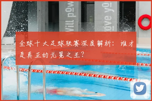 全球十大足球联赛深度解析：谁才是真正的无冕之王？