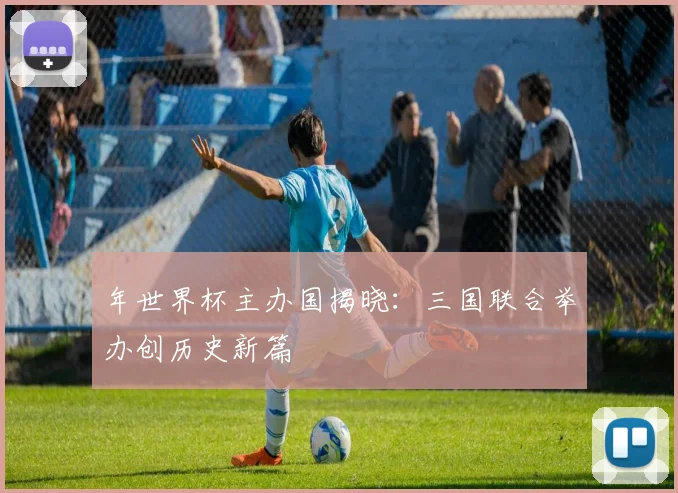 年世界杯主办国揭晓：三国联合举办创历史新篇