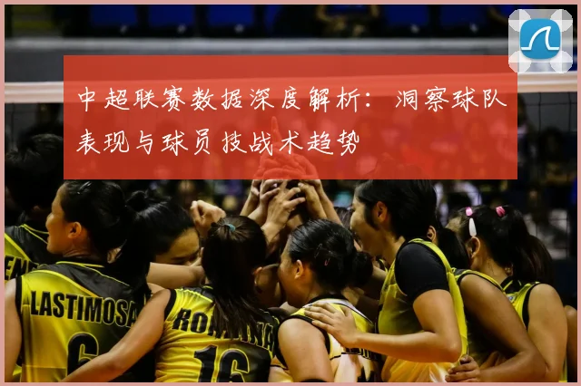 中超联赛数据深度解析:洞察球队表现与球员技战术趋势