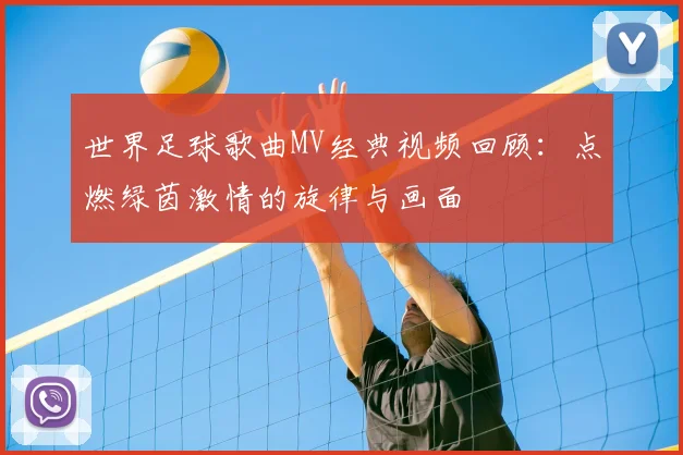 世界足球歌曲MV经典视频回顾：点燃绿茵激情的旋律与画面