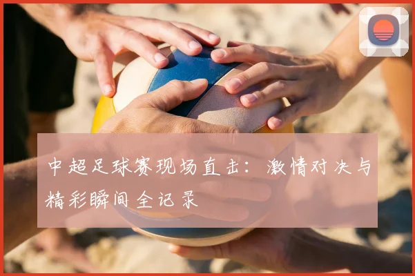 中超足球赛现场直击：激情对决与精彩瞬间全记录