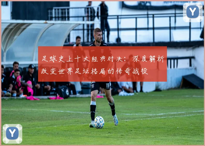 足球史上十大经典对决:深度解析改变世界足坛格局的传奇战役