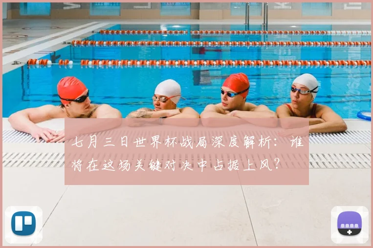 七月三日世界杯战局深度解析:谁将在这场关键对决中占据上风?
