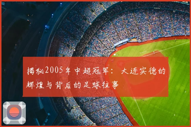 揭秘2005年中超冠军:大连实德的辉煌与背后的足球往事