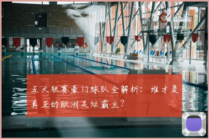 五大联赛豪门球队全解析：谁才是真正的欧洲足坛霸主？