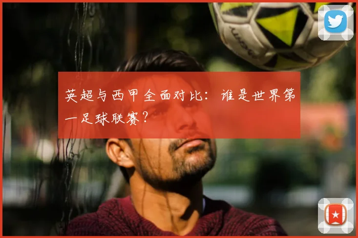 英超与西甲全面对比：谁是世界第一足球联赛？