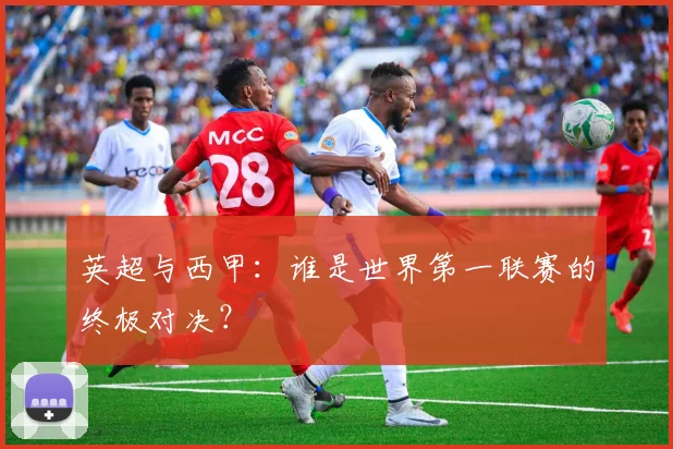 英超与西甲:谁是世界第一联赛的终极对决?