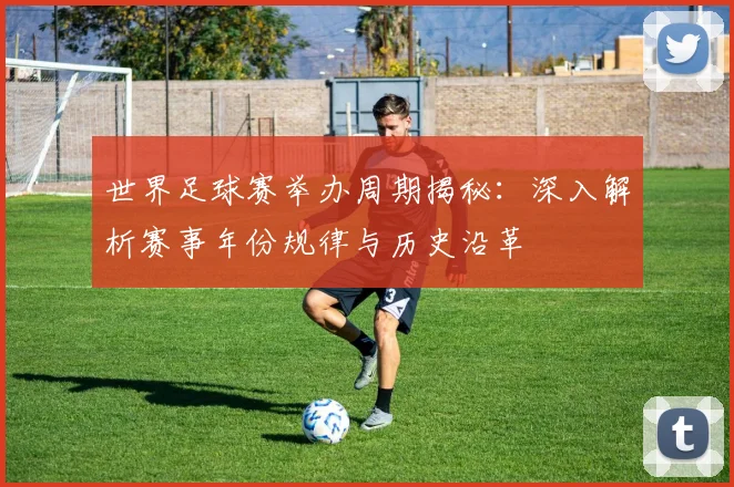 世界足球赛举办周期揭秘:深入解析赛事年份规律与历史沿革