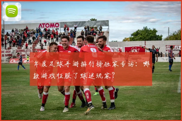 年度足球手游排行榜独家专访:哪款游戏征服了球迷玩家?