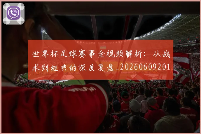 世界杯足球赛事全视频解析:从战术到经典的深度复盘_20260609201340