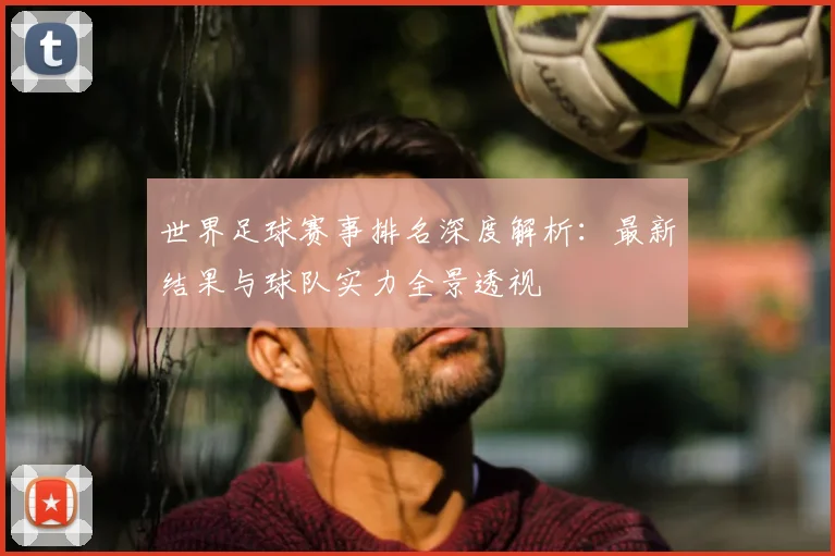 世界足球赛事排名深度解析：最新结果与球队实力全景透视