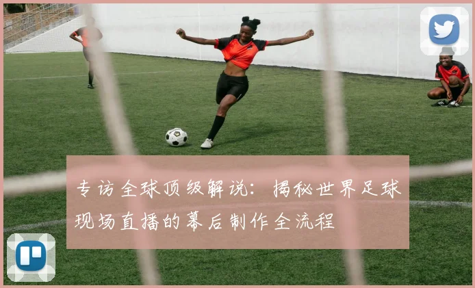 专访全球顶级解说：揭秘世界足球现场直播的幕后制作全流程