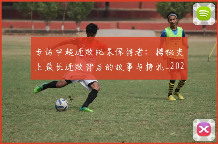 专访中超连败纪录保持者:揭秘史上最长连败背后的故事与挣扎_20260608195334