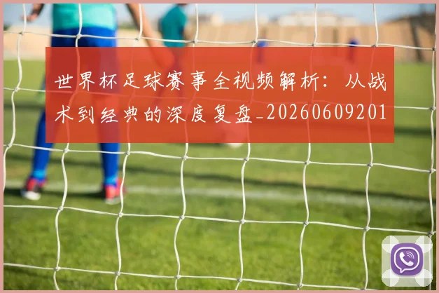 世界杯足球赛事全视频解析:从战术到经典的深度复盘_20260609201340