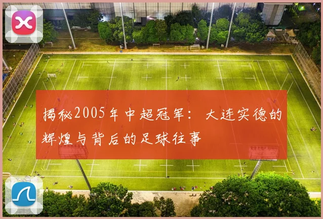 揭秘2005年中超冠军：大连实德的辉煌与背后的足球往事
