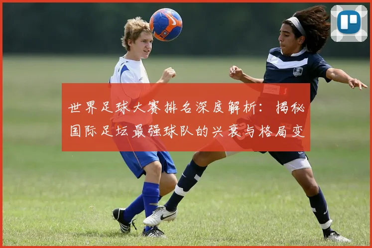 世界足球大赛排名深度解析：揭秘国际足坛最强球队的兴衰与格局变迁_20260609201416