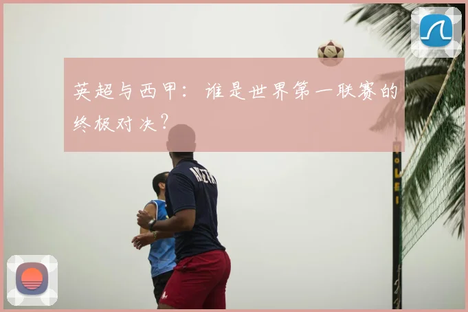 英超与西甲：谁是世界第一联赛的终极对决？