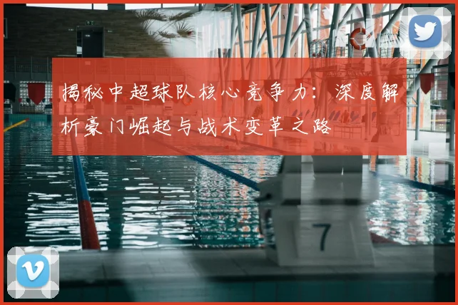 揭秘中超球队核心竞争力：深度解析豪门崛起与战术变革之路