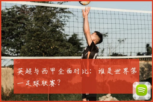 英超与西甲全面对比：谁是世界第一足球联赛？