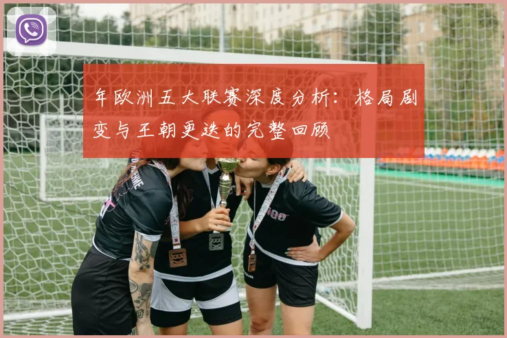 年欧洲五大联赛深度分析:格局剧变与王朝更迭的完整回顾