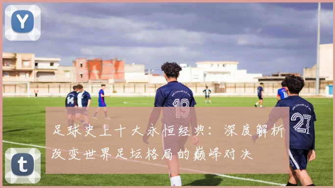 足球史上十大永恒经典：深度解析改变世界足坛格局的巅峰对决