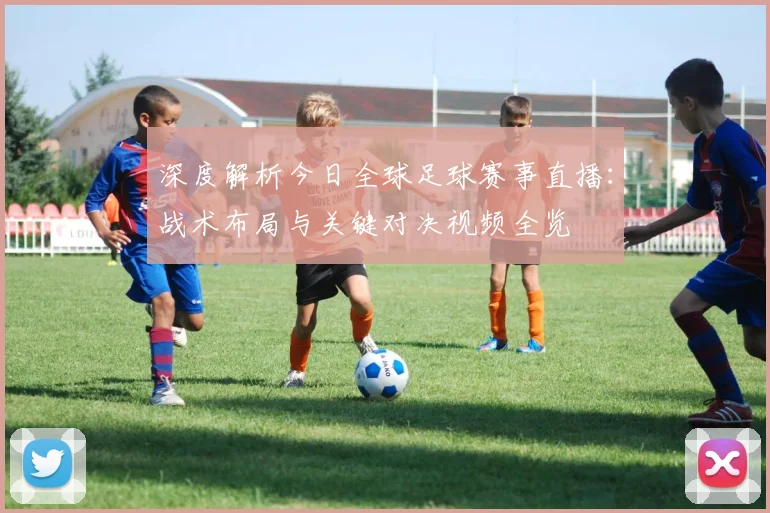 深度解析今日全球足球赛事直播：战术布局与关键对决视频全览