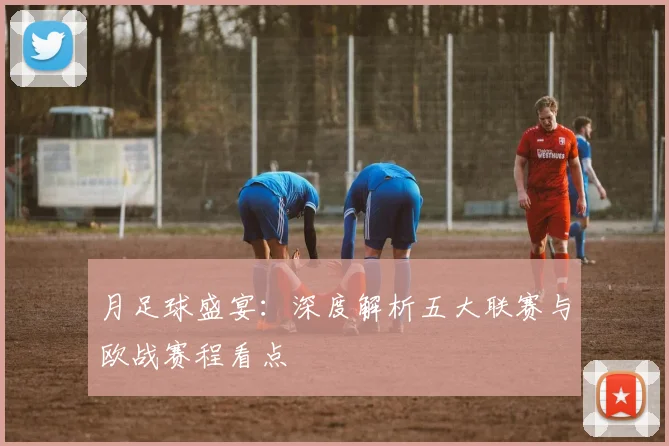 月足球盛宴：深度解析五大联赛与欧战赛程看点
