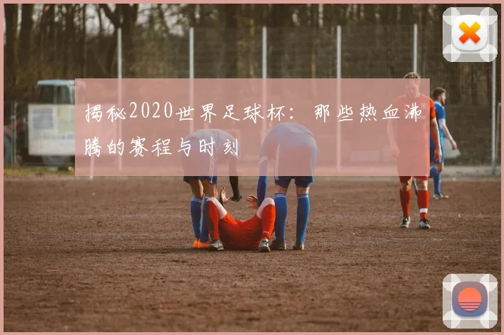 揭秘2020世界足球杯：那些热血沸腾的赛程与时刻