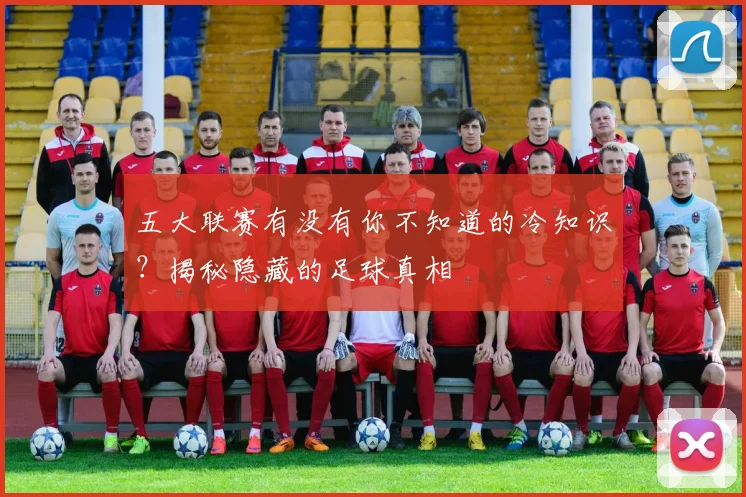 五大联赛有没有你不知道的冷知识？揭秘隐藏的足球真相