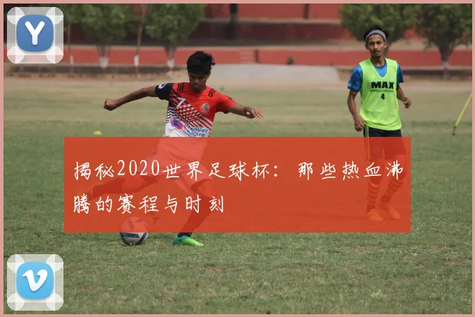 揭秘2020世界足球杯：那些热血沸腾的赛程与时刻