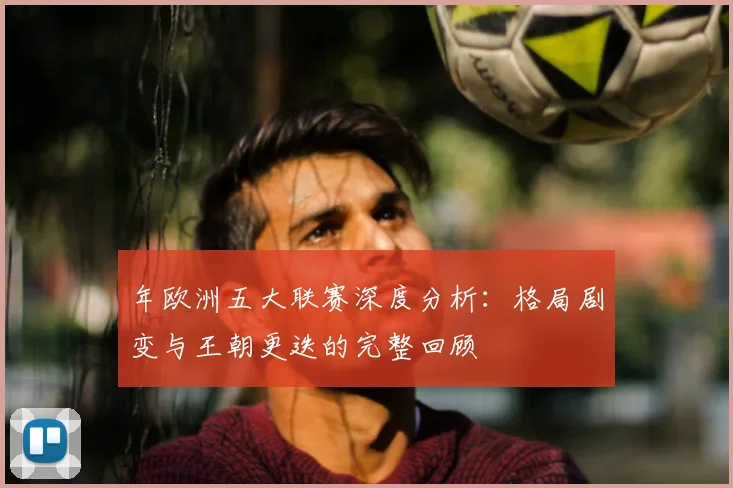 年欧洲五大联赛深度分析：格局剧变与王朝更迭的完整回顾