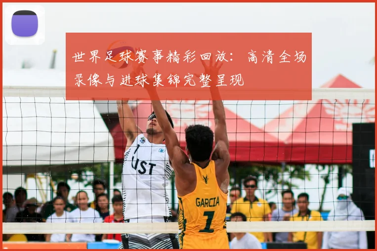 世界足球赛事精彩回放:高清全场录像与进球集锦完整呈现